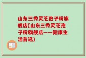 山东三秀灵芝孢子粉旗舰店(山东三秀灵芝孢子粉旗舰店——健康生活首选)