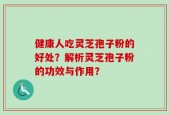 健康人吃灵芝孢子粉的好处？解析灵芝孢子粉的功效与作用？