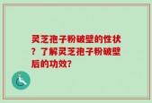灵芝孢子粉破壁的性状？了解灵芝孢子粉破壁后的功效？