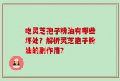 吃灵芝孢子粉油有哪些坏处？解析灵芝孢子粉油的副作用？