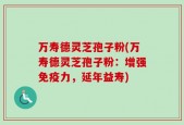 万寿德灵芝孢子粉(万寿德灵芝孢子粉：增强免疫力，延年益寿)