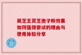 英芝王灵芝孢子粉效果如何值得尝试的理由与使用体验分享