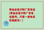 寿仙谷孢子粉厂家电话(寿仙谷孢子粉厂家电话查询，只需一通电话完美解决！)