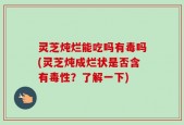 灵芝炖烂能吃吗有毒吗(灵芝炖成烂状是否含有毒性？了解一下)