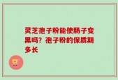 灵芝孢子粉能使肠子变黑吗？孢子粉的保质期多长