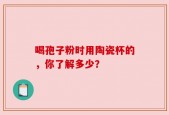 喝孢子粉时用陶瓷杯的，你了解多少？