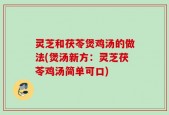 灵芝和茯苓煲鸡汤的做法(煲汤新方：灵芝茯苓鸡汤简单可口)