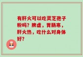 有肝火可以吃灵芝孢子粉吗？脾虚，胃肠寒，肝火热，吃什么对身体好？