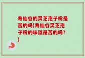 寿仙谷的灵芝孢子粉是苦的吗(寿仙谷灵芝孢子粉的味道是苦的吗？)