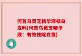 何首乌灵芝精华液祛白发吗(何首乌灵芝精华液：有效祛除白发)