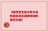 《探究灵芝孢子粉分泌机制及其在健康领域的潜在价值》