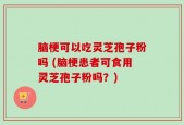 脑梗可以吃灵芝孢子粉吗 (脑梗患者可食用灵芝孢子粉吗？)