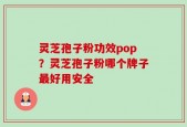灵芝孢子粉功效pop？灵芝孢子粉哪个牌子最好用安全