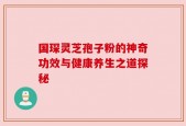 国琛灵芝孢子粉的神奇功效与健康养生之道探秘