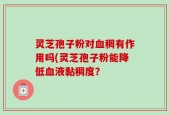 灵芝孢子粉对血稠有作用吗(灵芝孢子粉能降低血液黏稠度？