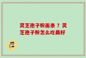 灵芝孢子粉面条 ？灵芝孢子粉怎么吃最好