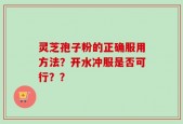 灵芝孢子粉的正确服用方法？开水冲服是否可行？？