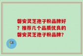 磐安灵芝孢子粉品牌好？推荐几个品质优良的磐安灵芝孢子粉品牌？