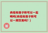 肉桂和孢子粉可以一起喝吗(肉桂和孢子粉可以一同饮用吗？)