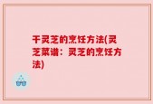 干灵芝的烹饪方法(灵芝菜谱：灵芝的烹饪方法)