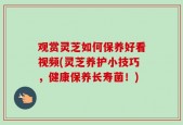 观赏灵芝如何保养好看视频(灵芝养护小技巧，健康保养长寿菌！)