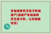 幸福来牌灵芝孢子粉福建产(福建产幸福来牌灵芝孢子粉，让你健康快乐)