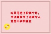 吃灵芝孢子粉两个月，生活竟发生了这些令人意想不到的变化