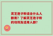 灵芝孢子粉适合什么人群用？了解灵芝孢子粉的功效及适用人群？