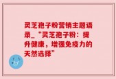 灵芝孢子粉营销主题语录_“灵芝孢子粉：提升健康，增强免疫力的天然选择”