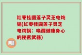红枣桂圆莲子灵芝电炖锅(红枣桂圆莲子灵芝电炖锅：唤醒健康身心的秘密武器)