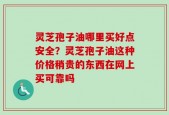 灵芝孢子油哪里买好点安全？灵芝孢子油这种价格稍贵的东西在网上买可靠吗