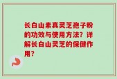 长白山素真灵芝孢子粉的功效与使用方法？详解长白山灵芝的保健作用？