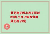 灵芝孢子粉小月子可以吃吗(小月子能否食用灵芝孢子粉)