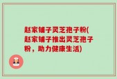 赵家铺子灵芝孢子粉(赵家铺子推出灵芝孢子粉，助力健康生活)