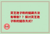 灵芝孢子粉的储藏方法有哪些？？探讨灵芝孢子粉的储存方式？