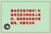 果本灵芝孢子精华？好像灵芝孢子粉挺多人用的，我同事说也很方便服用，效果可以吗