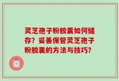 灵芝孢子粉胶囊如何储存？妥善保管灵芝孢子粉胶囊的方法与技巧？
