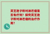 灵芝孢子粉对淋巴瘤是否有疗效？探究灵芝孢子粉对淋巴瘤的治疗作用？