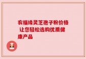 农福缘灵芝孢子粉价格 让您轻松选购优质健康产品