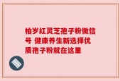 柏岁红灵芝孢子粉微信号 健康养生新选择优质孢子粉就在这里