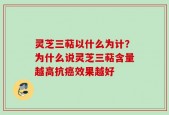 灵芝三萜以什么为计？为什么说灵芝三萜含量越高抗癌效果越好