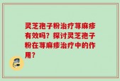 灵芝孢子粉治疗荨麻疹有效吗？探讨灵芝孢子粉在荨麻疹治疗中的作用？