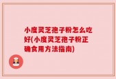 小度灵芝孢子粉怎么吃好(小度灵芝孢子粉正确食用方法指南)