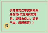 灵芝黄芪红枣粥的功效和作用(灵芝黄芪红枣粥：增强免疫力、调节气血、缓解疲劳！)