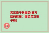 灵芝孢子粉罐装(重写后的标题：罐装灵芝孢子粉)