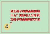 灵芝孢子粉做面膜要加什么？美容达人分享灵芝孢子粉面膜制作方法？