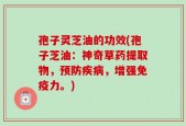 孢子灵芝油的功效(孢子芝油：神奇草药提取物，预防疾病，增强免疫力。)