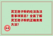 灵芝孢子粉的吃法及注意事项禁忌？全面了解灵芝孢子粉的正确食用方法？