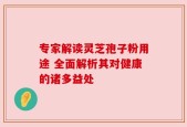专家解读灵芝孢子粉用途 全面解析其对健康的诸多益处