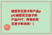 破壁灵芝孢子粉产品ppt(破壁灵芝孢子粉产品PPT：神奇的灵芝孢子粉功效！)